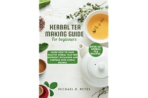 Herbal Tea Making Guide for Beginners: Learn how to make healthy herbal teas for different occasions and purpose, with over 60+ recipes