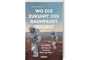 Wo die Zukunft der Raumfahrt beginnt: Als Analog-Astronautin zwischen Erde und Mars – Faszinierende Missionen, Leben in Extremen & Visionen für zukünftige Marsmissionen