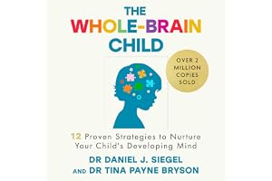 The Whole-Brain Child: 12 Proven Strategies to Nurture Your Child’s Developing Mind