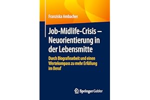 Job-Midlife-Crisis – Neuorientierung in der Lebensmitte: Durch Biografiearbeit und einen Wertekompass zu mehr Erfüllung im Beruf