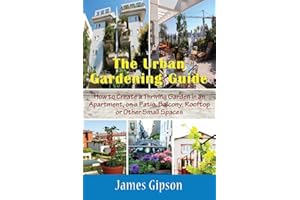 The Urban Gardening Guide: How to Create a Thriving Garden in an Apartment, on a Patio, Balcony, Rooftop or Other Small Spaces