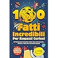 100 Fatti Incredibili Per Ragazzi Curiosi: Un’Esilarante Raccolta delle Cose più Assurde, Strane e Vere che Dovresti Sapere |