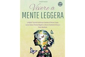 VIVERE A MENTE LEGGERA: Le Migliori Tecniche Pratiche per Smettere di Pensare Troppo, Lasciar Andare i Pensieri Negativi e Liberarsi Finalmente di Ansia e Stress Quotidiani (2 libri in 1)