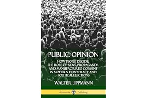 Public Opinion: How People Decide; The Role of News, Propaganda and Manufactured Consent in Modern Democracy and Political Elections