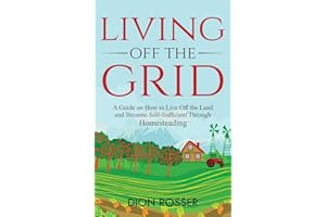 Living off The Grid: A Guide on How to Live Off the Land and Become Self-Sufficient Through Homesteading