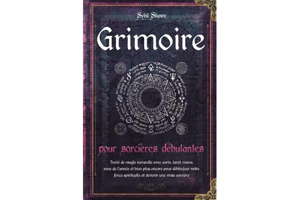 Grimoire pour sorcières débutantes: Traité de magie naturelle avec sorts, tarot, runes, roue de l'année et bien plus encore pour débloquer votre force spirituelle et devenir une vraie sorcière