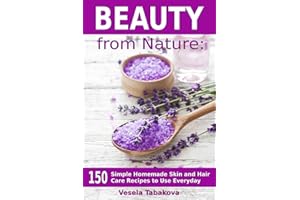 Beauty from Nature: 150 Simple Homemade Skin and Hair Care Recipes to Use Everyday: Organic Beauty on a Budget (Herbal and Natural Remedies for Healthy Skin Care)