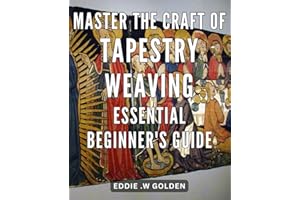 Master the Craft of Tapestry Weaving: Essential Beginner's Guide: Unlocking the Weaving Mastery: Your Comprehensive Handbook for Starting Tapestry Art with Confidence