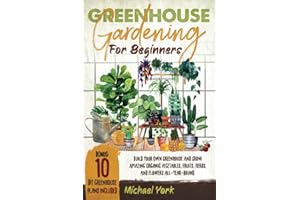Greenhouse Gardening for Beginners: Build Your Own Greenhouse and Grow Amazing Organic Vegetables, Fruits, Herbs, And Flowers All-Year-Round. | BONUS: Plans & Ideas for Extending the Growing Season