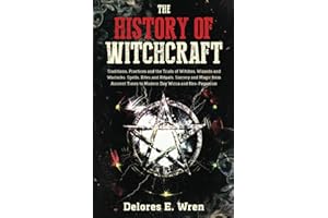 The History of Witchcraft: Traditions, Practices and the Trials of Witches, Wizards and Warlocks. Spells, Rites and Rituals, Sorcery and Magic from Ancient Times to Modern Day Wicca and Neo-Paganism