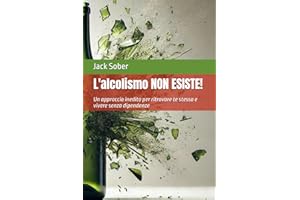 L'alcolismo non esiste!: Un approccio inedito per ritrovare te stesso e vivere senza dipendenze