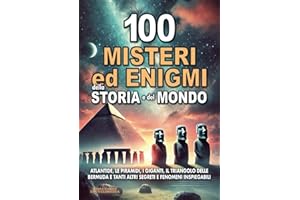 100 MISTERI ED ENIGMI DELLA STORIA E DEL MONDO: Atlantide, le Piramidi, i Giganti, il Triangolo delle Bermuda e tanti altri segreti e fenomeni inspiegabili