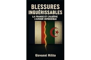 BLESSURES INGUÉRISSABLES: La France et l'Algérie, l'Amour Impossible "Histoire des relations franco-algériennes : de la colonisation à l'indépendance"