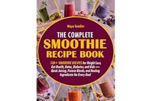 The Complete Smoothie Recipe Book: 130+ Smoothie Recipes for Weight Loss, Gut Health, Detox, Diabetes, and Kids — Quick Juicing, Protein Blends, and Healing Ingredients for Every Goal
