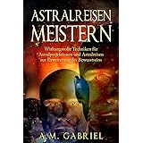 Astralreisen meistern: Wirkungsvolle Techniken für Astralprojektionen und Astralreisen zur Erweiterung des Bewusstseins