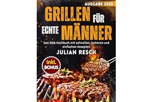 Grillen für echte Männer: Das BBQ-Kochbuch mit schnellen, leckeren und einfachen Rezepten für Gas-, Kohle- und Holzgrills - Fleisch, Fisch, Marinaden und mehr - inkl. Tipps, Techniken & Bonus