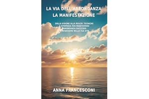 LA VIA DELL'ABBONDANZA LA MANIFESTAZIONE: DALLA VISIONE ALLA REALTA' TECNICHE E STRATEGIE PER MANIFESTARE ABBONDANZA SUCCESSO E BENESSERE NELLA TUA VITA