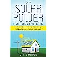 DIY Solar Power for Beginners, a Technical Guide on How to Design, Install, and Maintain Grid-Tied and Off-Grid Solar Power Systems for Your Home