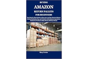BUYING AMAZON RETURN PALLETS FOR BEGINNERS: The Complete Guide on How and Where to Buy Amazon Return Pallets and Proven Ways to Make Money Selling Amazon Liquidation Pallets