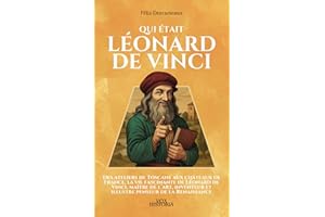 Qui était Léonard de Vinci: Des ateliers de Toscane aux châteaux de France, la vie fascinante de Léonard de Vinci, maître de l’art, inventeur et illustre penseur de la Renaissance