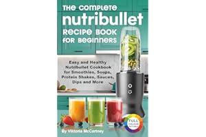 The Complete Nutribullet Recipe Book for Beginners: Easy and Healthy Nutribullet Cookbook for Smoothies, Soups, Protein Shakes, Sauces, Dips and More.