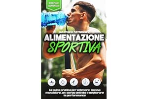 ALIMENTAZIONE SPORTIVA: La guida pratica per ottenere massa muscolare, un corpo definito e migliorare la performance. Con piani alimentari