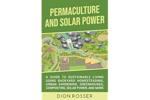 Permaculture and Solar Power: A Guide to Sustainable Living Using Backyard Homesteading, Urban Gardening, Greenhouses, Composting, Solar Power, and More (Self-sustaining)
