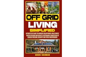 Off Grid Living Simplified: Ultimate DIY Guide to Harness Solar Power, Build Simple Water Systems and Create a Sustainable Homestead to Achieve Freedom, Security and Total Independence