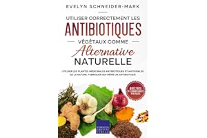 Utiliser correctement les antibiotiques végétaux comme alternative naturelle: Utiliser les plantes médicinales antibiotiques et antivirales de la nature, fabriquer soi-même un antibiotique