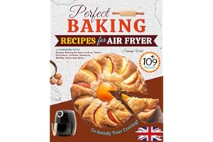 Perfect Baking Recipes for Air Fryer: A Cookbook with Over 109 Simple Baking Recipes such as Cakes, Chocolate, Cookies, Desserts, Muffin, Tarts and More to Satisfy Your Craving.