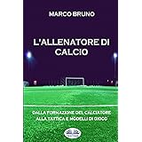 L'allenatore di calcio: Dalla formazione del calciatore alla tattica e modelli di gioco