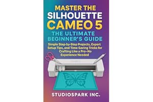 Master the Silhouette Cameo 5: The Ultimate Beginner’s Guide: Simple Step-by-Step Projects, Expert Setup Tips, and Time-Saving Tricks for Crafting Like a Pro—No Experience Needed