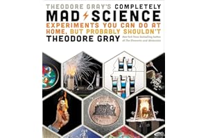 Theodore Gray's Completely Mad Science: Experiments You Can Do at Home but Probably Shouldn't: The Complete and Updated Edition