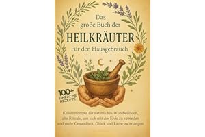 Das große Buch der Heilkräuter für den Hausgebrauch: Kräuterrezepte für natürliches Wohlbefinden, alte Rituale, um sich mit der Erde zu verbinden und mehr Gesundheit, Glück und Liebe zu erlangen.
