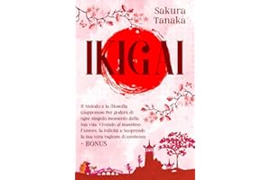 IKIGAI: Il Metodo e la filosofia Giapponese Per godere di ogni singolo momento della tua vita, Vivendo al massimo l'Amore, la Felicità e Scoprendo la tua vera ragione di esistenza + BONUS