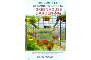 THE COMPLETE BEGINNER’S GUIDE TO GREENHOUSE GARDENING: A MONTH-BY-MONTH PLANTING BOOK TO GROW AMAZING CHEMICAL FREE VEGETABLES, FRUITS, FLOWERS, AND HERBS ALL YEAR-ROUND