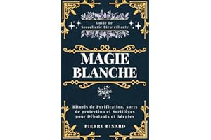 Magie Blanche: Guide de Sorcellerie Bienveillante, Rituels de Purification, sorts de protection et Sortilèges pour Débutants et Adeptes