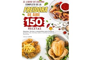 EL LIBRO DE COCINA COMPLETO DE LA FREIDORA DE AIRE: 150 Recetas Rapidas, Faciles Y Asequibles Para La Freidora De Aire. Frie, Hornea, Asea Y Cocina Tus Platos Favoritos