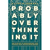 Probably Overthinking It: How to Use Data to Answer Questions, Avoid Statistical Traps, and Make Better Decisions