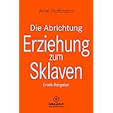 Die Abrichtung & Erziehung zum Sklaven | Erotischer Ratgeber: Du kannst diese Fantasie in die Wirklichkeit umsetzen ...: Erot