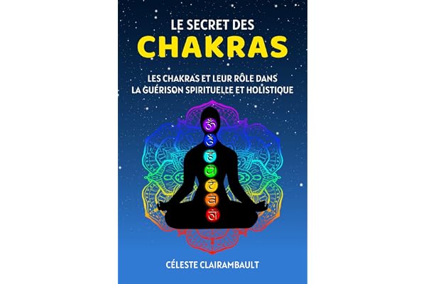 LE SECRET DES CHAKRAS: Les chakras et leur rôle dans la guérison spirituelle et holistique