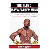 The Floyd Mayweather Mind: Learn The Simple Secrets That Transformed Struggle Into Success