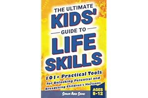 The Ultimate Kids' Guide to Life Skills: 101+ Practical Tools for Unlocking Potential and Broadening Children's Horizons for a Brighter Future