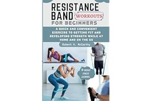 RESISTANCE BAND WORKOUTS FOR BEGINNERS: A Quick and Convenient Exercise to Getting Fit and Developing Strength While at Home and on the Go.