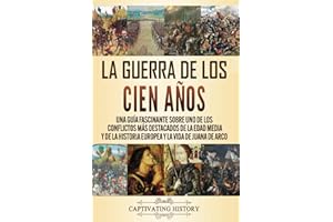 La Guerra de los Cien Años: Una guía fascinante sobre uno de los conflictos más destacados de la Edad Media y de la historia europea y la vida de Juana de Arco