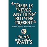 There Is Never Anything But The Present: & Other Inspiring Words of Wisdom