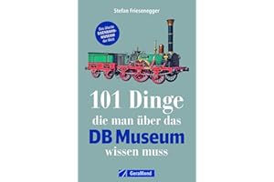 101 Dinge, die man über das DB Museum wissen muss: Ein Museumsführer zu Adler, TEE & Co. Alles Wissenswerte über das Museum, 