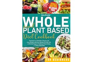 Whole Food Plant Based Diet Cookbook for Beginners: Transition to A Healthy Lifestyle and Lose Weight with Easy Recipes No Salt, Oil, or Refined Sugar to Embrace Clean Eating | + 31-Days Meal Plan