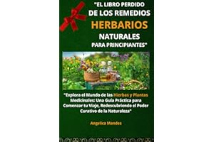 El Libro Perdido de los Remedios Herbarios Naturales para Principiantes: "Explora el Mundo de las Hierbas y Plantas Medicinales: Una Guía Práctica ... el Poder Curativo de la Naturaleza"