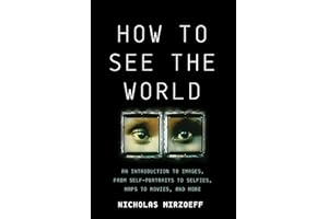 How to See the World: An Introduction to Images, from Self-Portraits to Selfies, Maps to Movies, and More